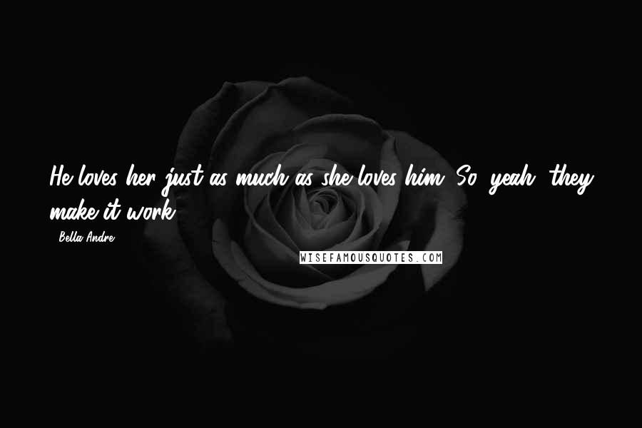 Bella Andre Quotes: He loves her just as much as she loves him. So, yeah, they make it work. *