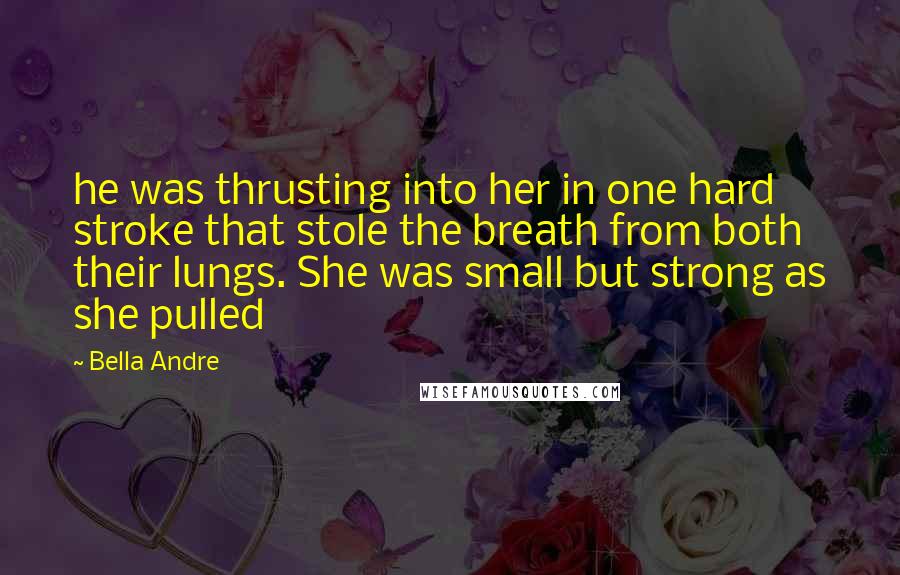 Bella Andre Quotes: he was thrusting into her in one hard stroke that stole the breath from both their lungs. She was small but strong as she pulled