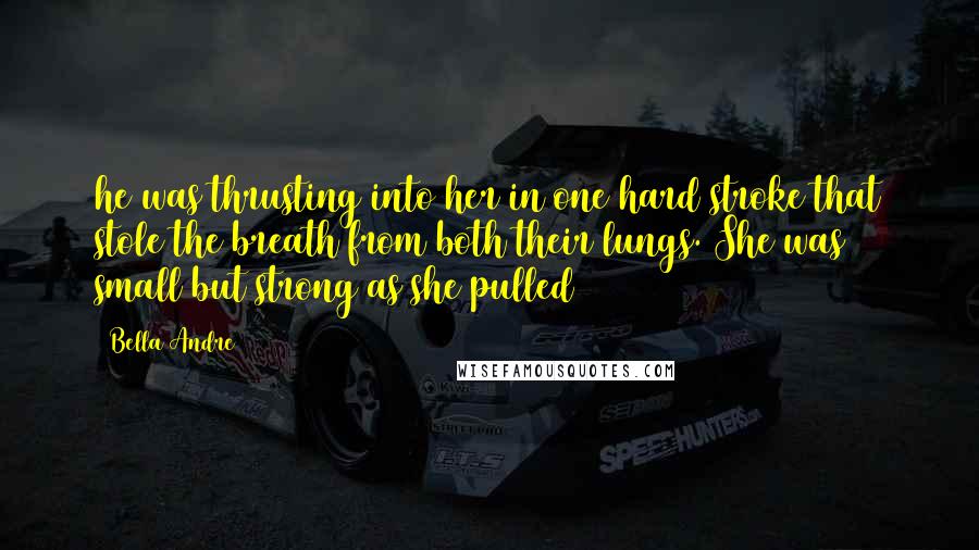 Bella Andre Quotes: he was thrusting into her in one hard stroke that stole the breath from both their lungs. She was small but strong as she pulled