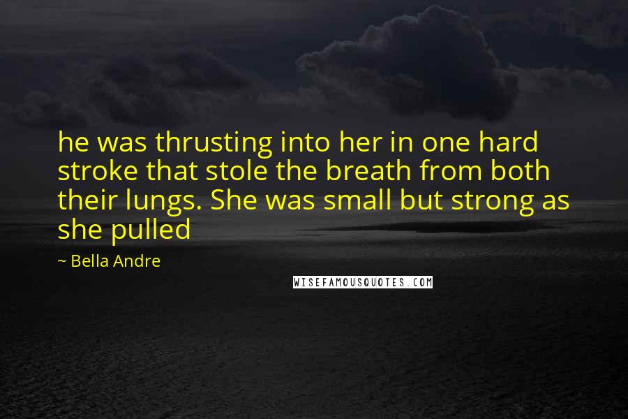 Bella Andre Quotes: he was thrusting into her in one hard stroke that stole the breath from both their lungs. She was small but strong as she pulled
