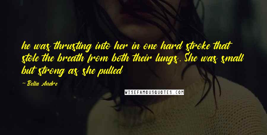 Bella Andre Quotes: he was thrusting into her in one hard stroke that stole the breath from both their lungs. She was small but strong as she pulled