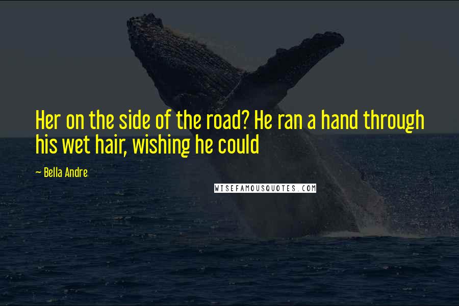 Bella Andre Quotes: Her on the side of the road? He ran a hand through his wet hair, wishing he could