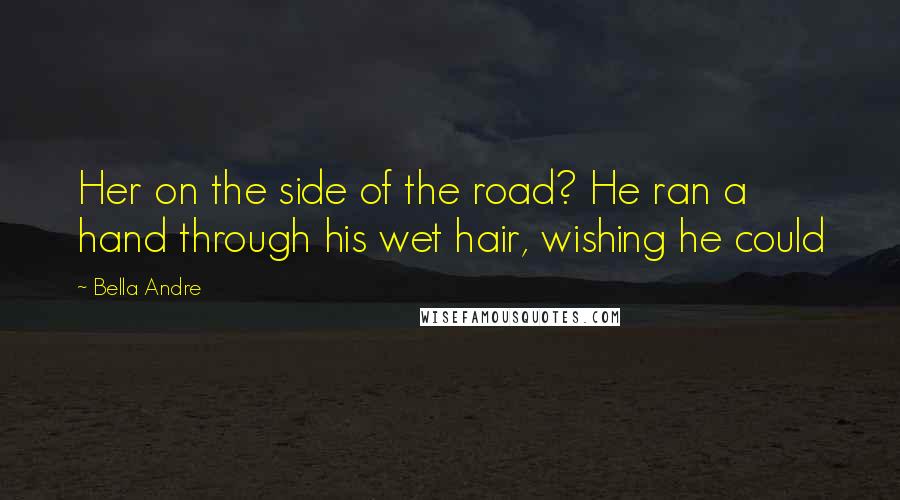 Bella Andre Quotes: Her on the side of the road? He ran a hand through his wet hair, wishing he could