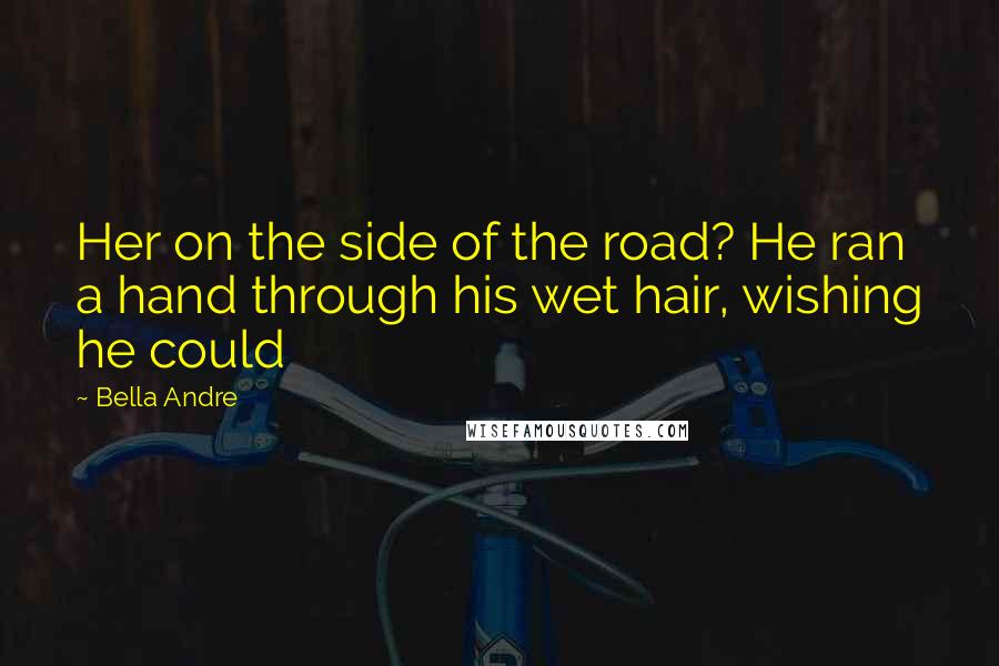 Bella Andre Quotes: Her on the side of the road? He ran a hand through his wet hair, wishing he could