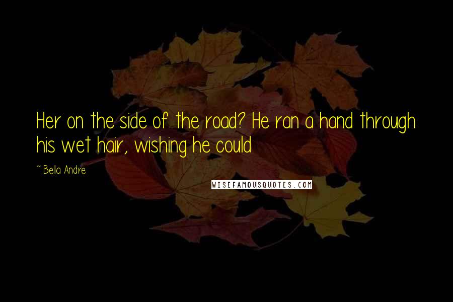 Bella Andre Quotes: Her on the side of the road? He ran a hand through his wet hair, wishing he could