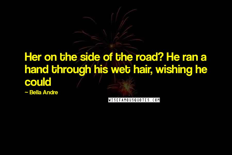 Bella Andre Quotes: Her on the side of the road? He ran a hand through his wet hair, wishing he could