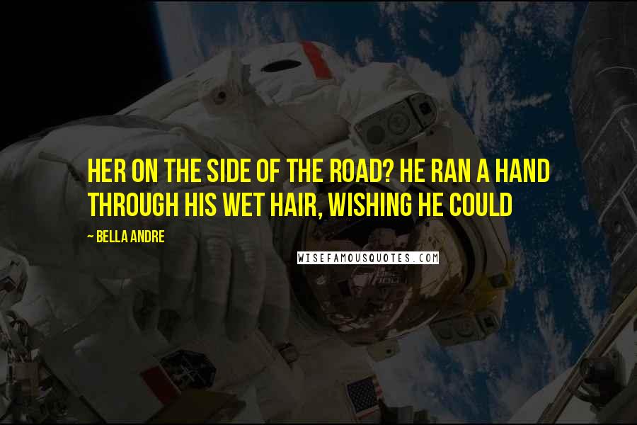 Bella Andre Quotes: Her on the side of the road? He ran a hand through his wet hair, wishing he could