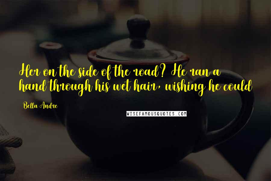 Bella Andre Quotes: Her on the side of the road? He ran a hand through his wet hair, wishing he could