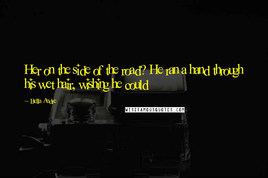 Bella Andre Quotes: Her on the side of the road? He ran a hand through his wet hair, wishing he could