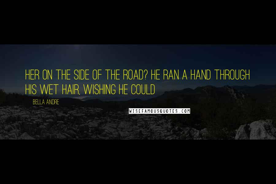 Bella Andre Quotes: Her on the side of the road? He ran a hand through his wet hair, wishing he could