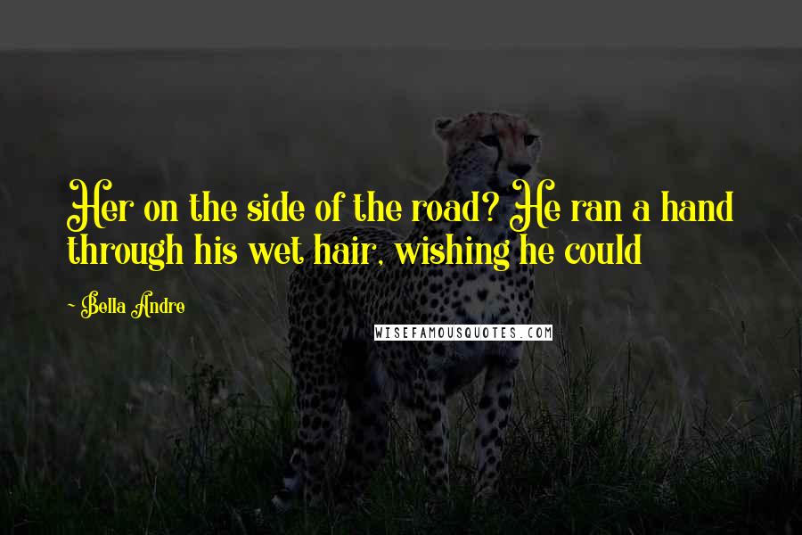 Bella Andre Quotes: Her on the side of the road? He ran a hand through his wet hair, wishing he could