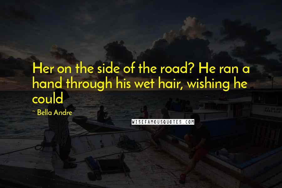 Bella Andre Quotes: Her on the side of the road? He ran a hand through his wet hair, wishing he could