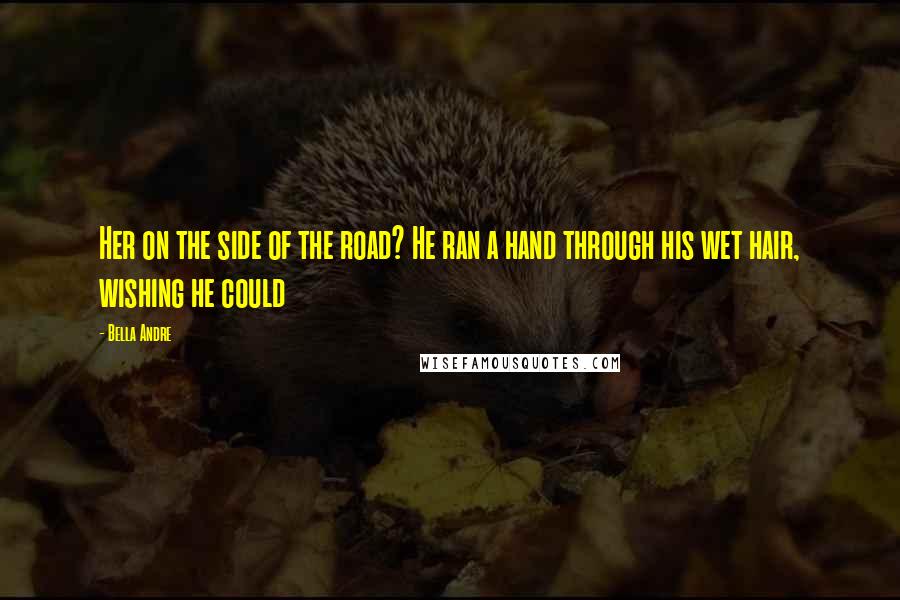 Bella Andre Quotes: Her on the side of the road? He ran a hand through his wet hair, wishing he could