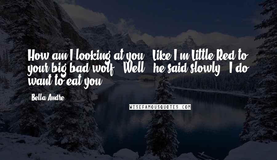 Bella Andre Quotes: How am I looking at you?""Like I'm Little Red to your big bad wolf.""Well," he said slowly, "I do want to eat you.