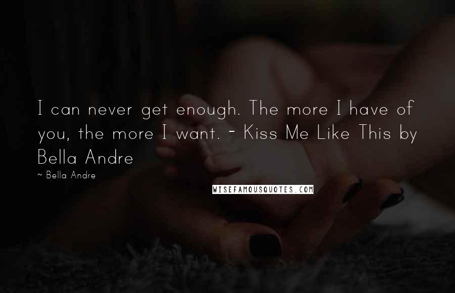 Bella Andre Quotes: I can never get enough. The more I have of you, the more I want. - Kiss Me Like This by Bella Andre