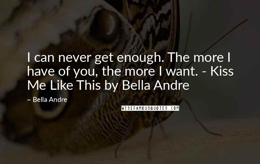 Bella Andre Quotes: I can never get enough. The more I have of you, the more I want. - Kiss Me Like This by Bella Andre