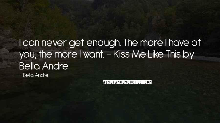 Bella Andre Quotes: I can never get enough. The more I have of you, the more I want. - Kiss Me Like This by Bella Andre