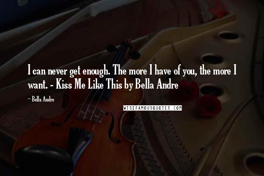 Bella Andre Quotes: I can never get enough. The more I have of you, the more I want. - Kiss Me Like This by Bella Andre