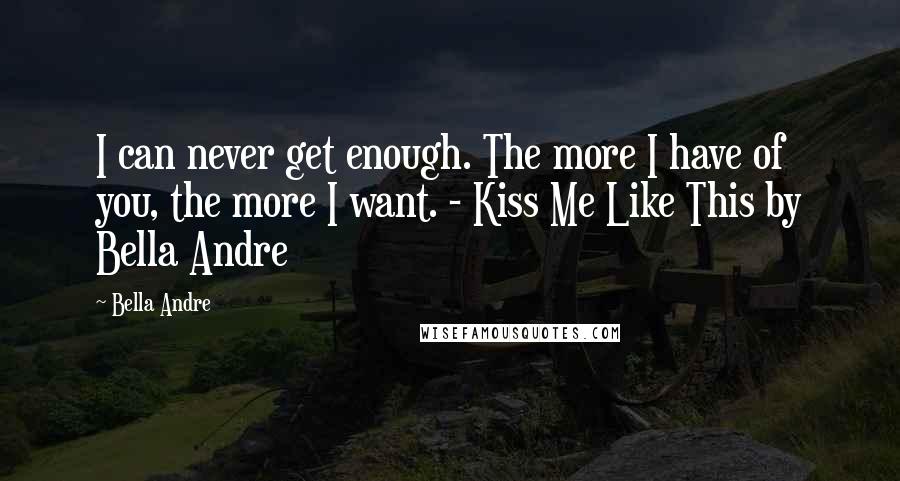 Bella Andre Quotes: I can never get enough. The more I have of you, the more I want. - Kiss Me Like This by Bella Andre