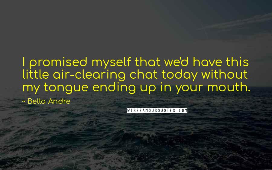 Bella Andre Quotes: I promised myself that we'd have this little air-clearing chat today without my tongue ending up in your mouth.