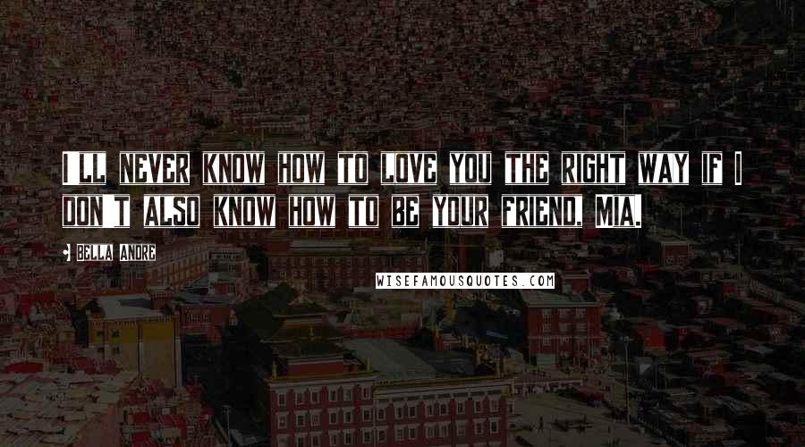 Bella Andre Quotes: I'll never know how to love you the right way if I don't also know how to be your friend, Mia.