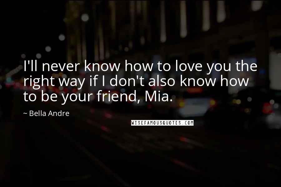 Bella Andre Quotes: I'll never know how to love you the right way if I don't also know how to be your friend, Mia.