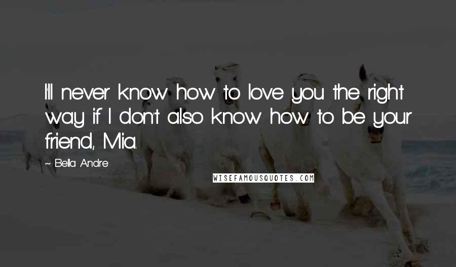 Bella Andre Quotes: I'll never know how to love you the right way if I don't also know how to be your friend, Mia.