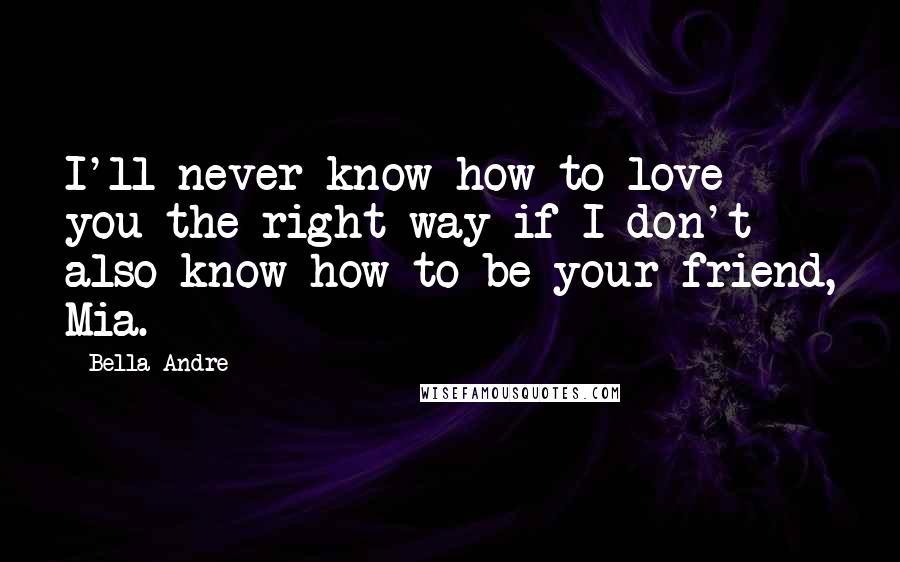 Bella Andre Quotes: I'll never know how to love you the right way if I don't also know how to be your friend, Mia.