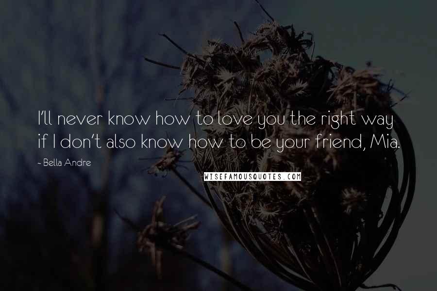 Bella Andre Quotes: I'll never know how to love you the right way if I don't also know how to be your friend, Mia.