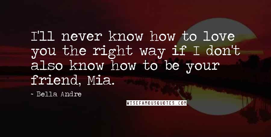 Bella Andre Quotes: I'll never know how to love you the right way if I don't also know how to be your friend, Mia.