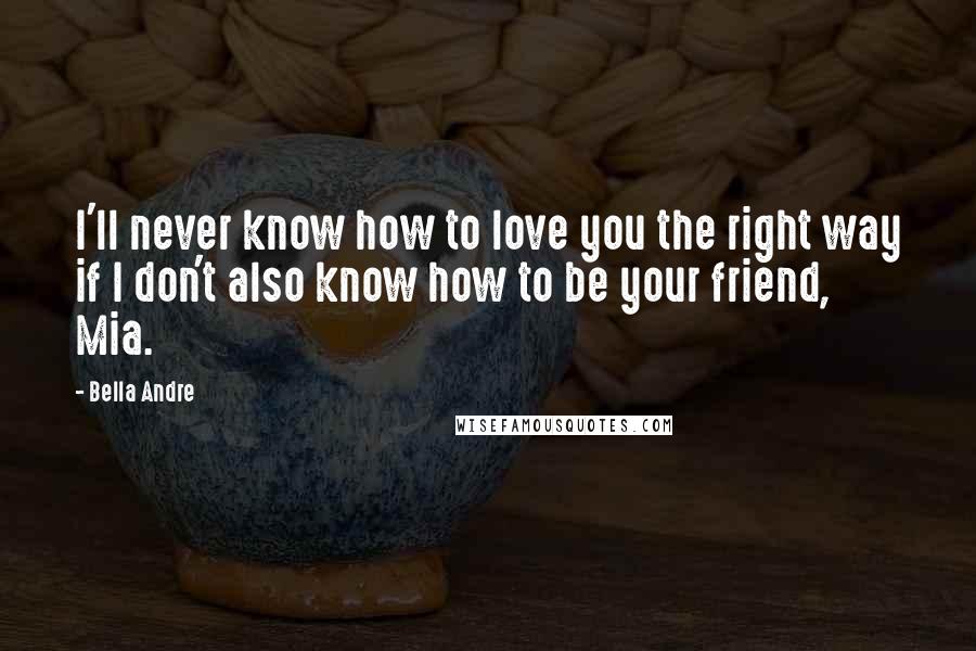 Bella Andre Quotes: I'll never know how to love you the right way if I don't also know how to be your friend, Mia.