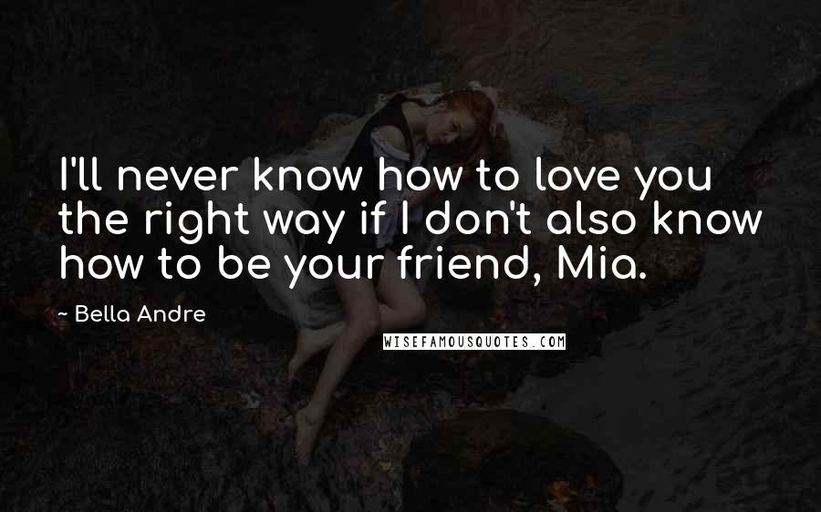 Bella Andre Quotes: I'll never know how to love you the right way if I don't also know how to be your friend, Mia.