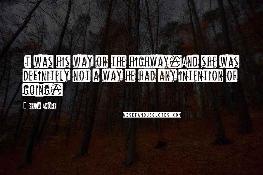 Bella Andre Quotes: It was his way or the highway.And she was definitely not a way he had any intention of going.
