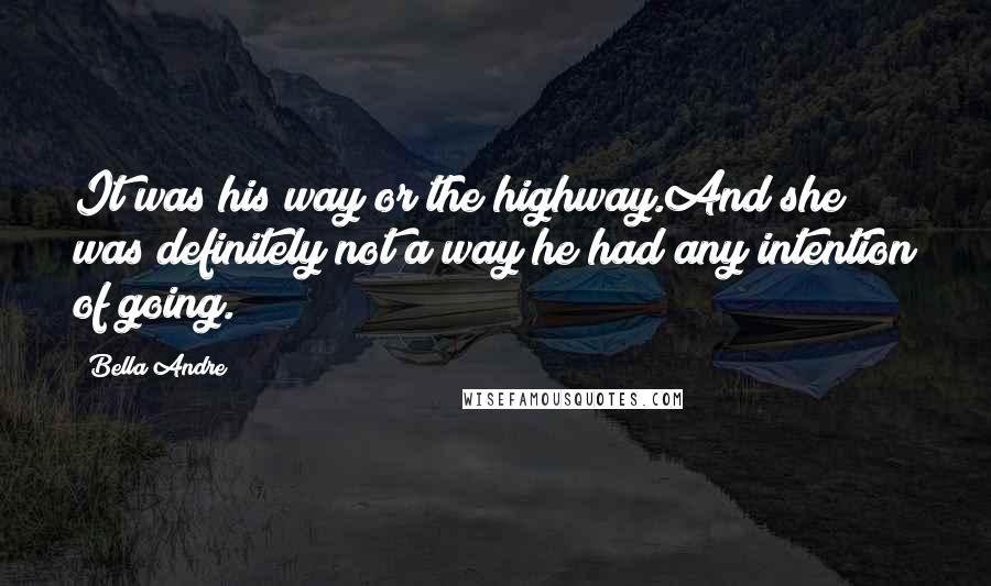 Bella Andre Quotes: It was his way or the highway.And she was definitely not a way he had any intention of going.