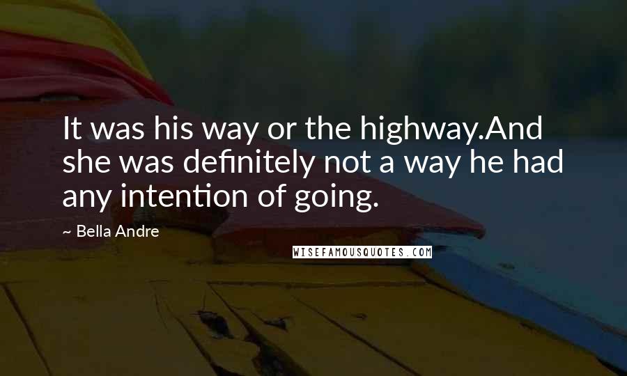 Bella Andre Quotes: It was his way or the highway.And she was definitely not a way he had any intention of going.