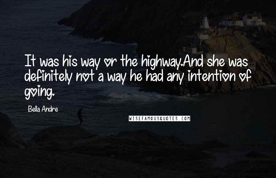 Bella Andre Quotes: It was his way or the highway.And she was definitely not a way he had any intention of going.