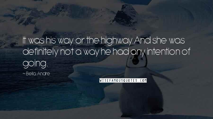 Bella Andre Quotes: It was his way or the highway.And she was definitely not a way he had any intention of going.
