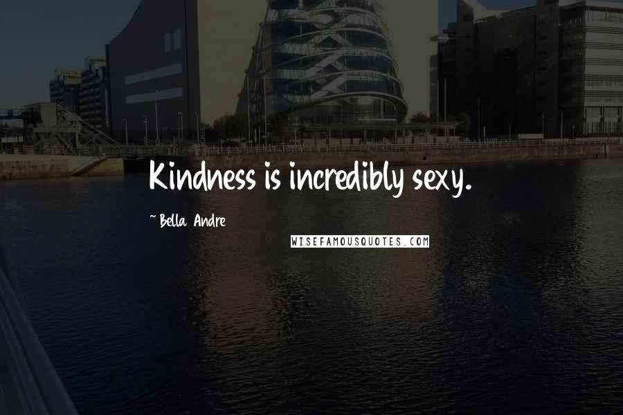 Bella Andre Quotes: Kindness is incredibly sexy.