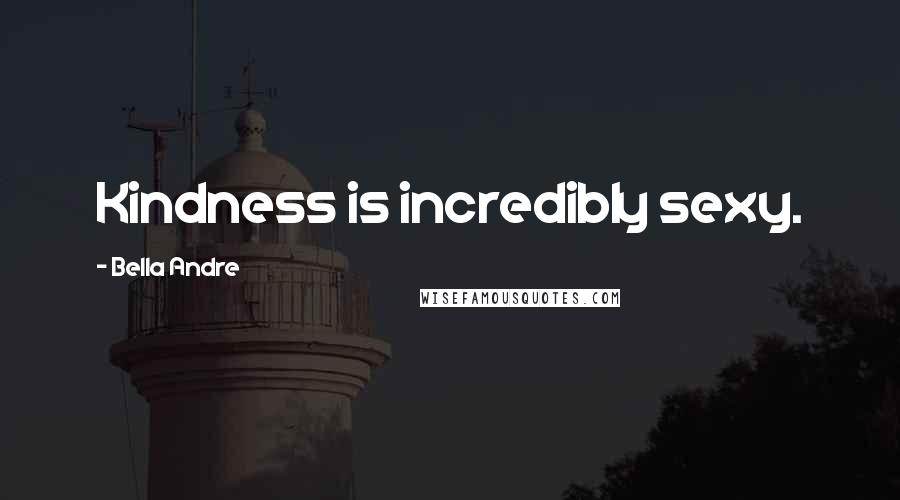 Bella Andre Quotes: Kindness is incredibly sexy.