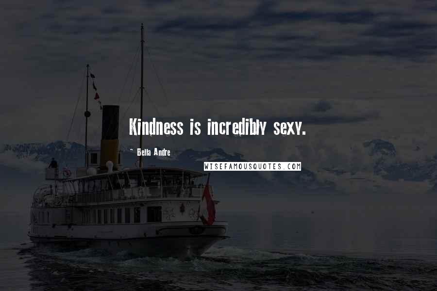 Bella Andre Quotes: Kindness is incredibly sexy.