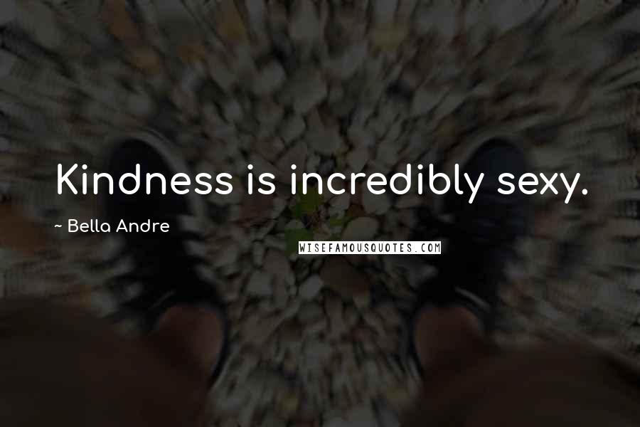 Bella Andre Quotes: Kindness is incredibly sexy.