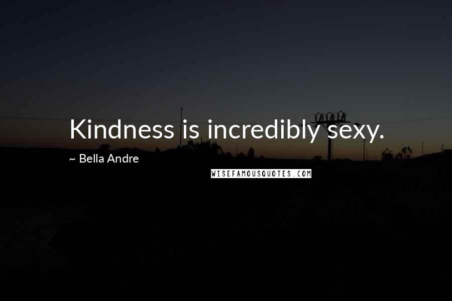 Bella Andre Quotes: Kindness is incredibly sexy.