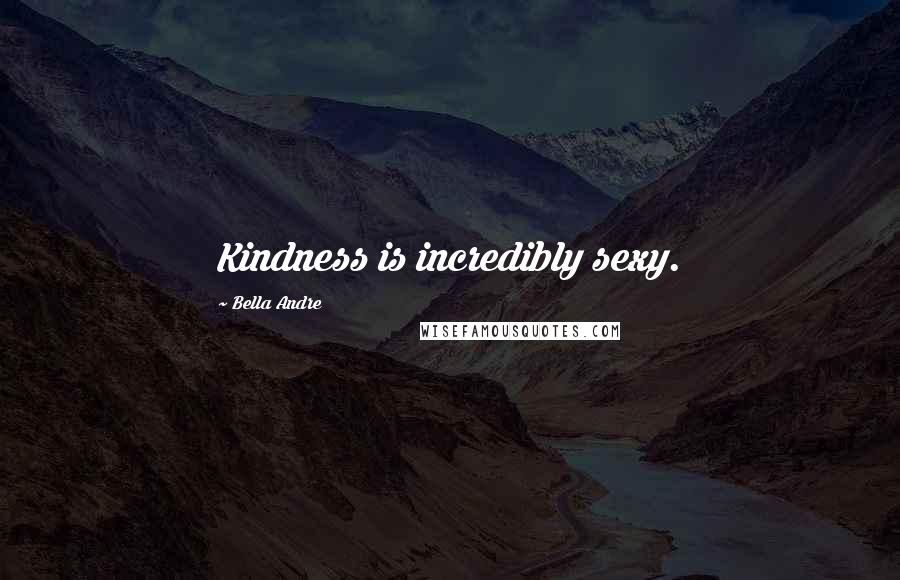 Bella Andre Quotes: Kindness is incredibly sexy.