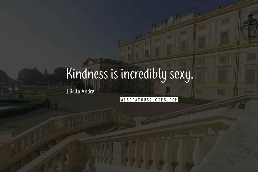 Bella Andre Quotes: Kindness is incredibly sexy.