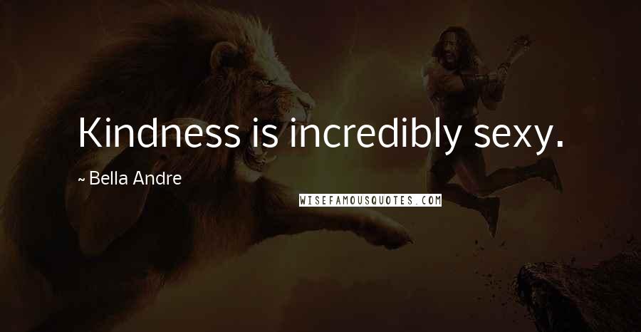 Bella Andre Quotes: Kindness is incredibly sexy.