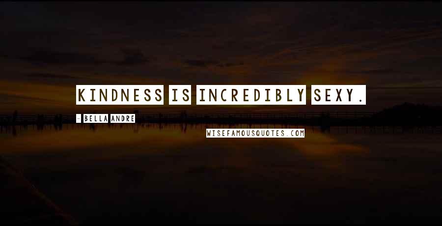 Bella Andre Quotes: Kindness is incredibly sexy.