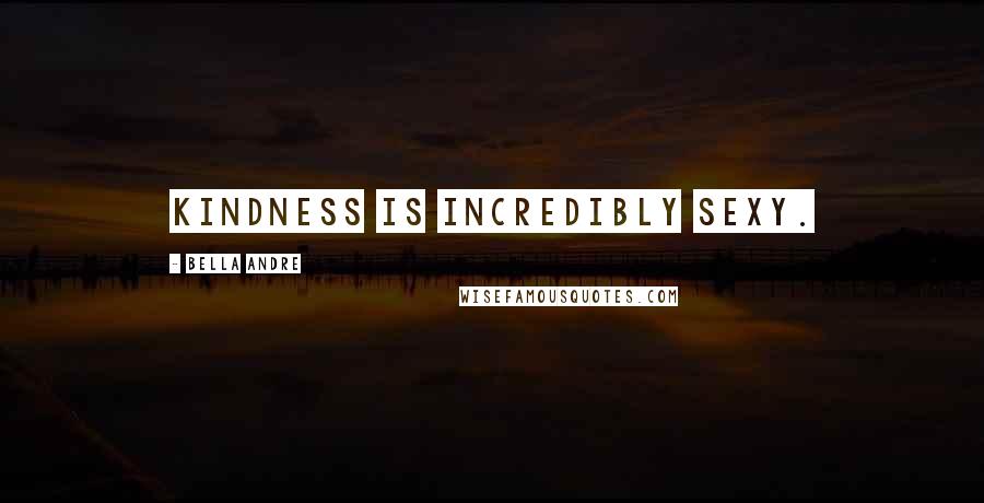 Bella Andre Quotes: Kindness is incredibly sexy.