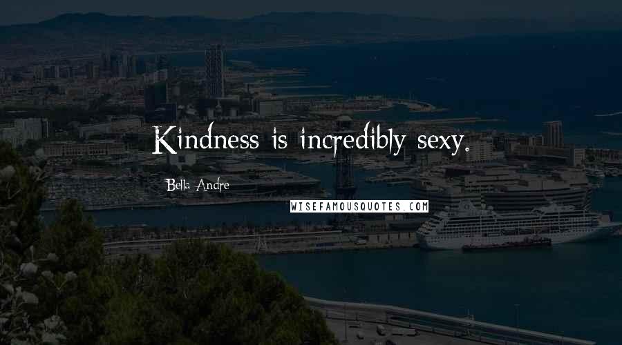 Bella Andre Quotes: Kindness is incredibly sexy.