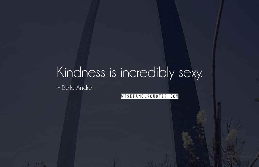 Bella Andre Quotes: Kindness is incredibly sexy.