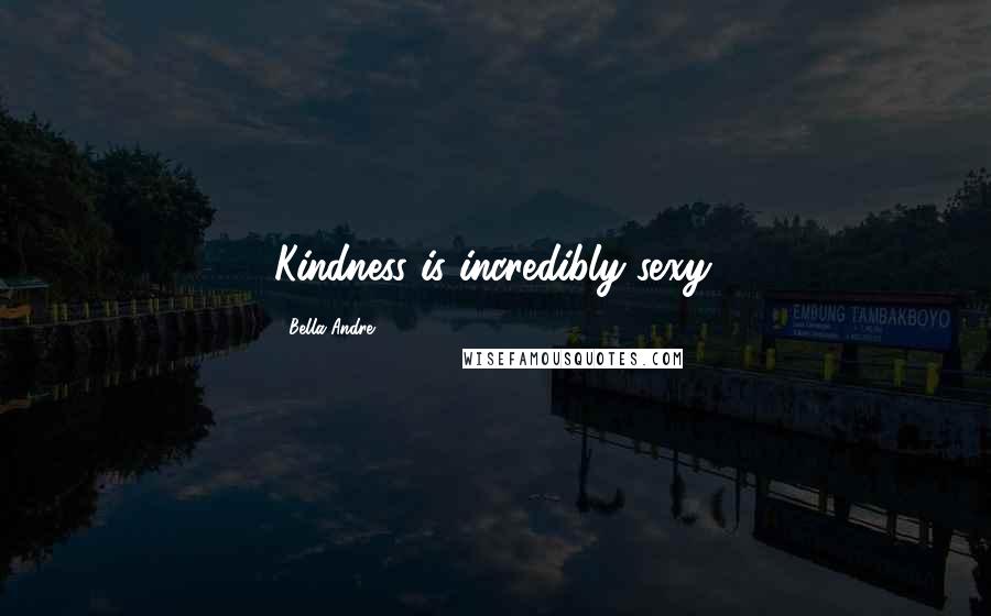 Bella Andre Quotes: Kindness is incredibly sexy.